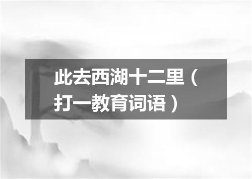 此去西湖十二里（打一教育词语）