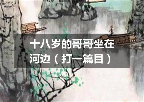 十八岁的哥哥坐在河边（打一篇目）