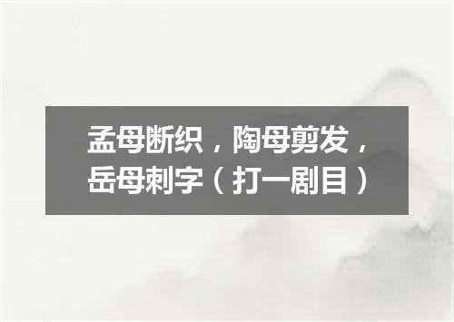 孟母断织，陶母剪发，岳母刺字（打一剧目）