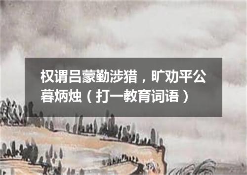 权谓吕蒙勤涉猎，旷劝平公暮炳烛（打一教育词语）