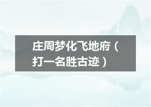 庄周梦化飞地府（打一名胜古迹）