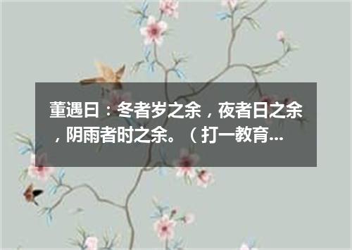 董遇曰：冬者岁之余，夜者日之余，阴雨者时之余。（打一教育词语）