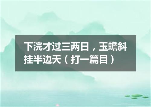 下浣才过三两日，玉蟾斜挂半边天（打一篇目）