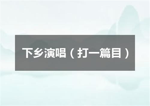 下乡演唱（打一篇目）
