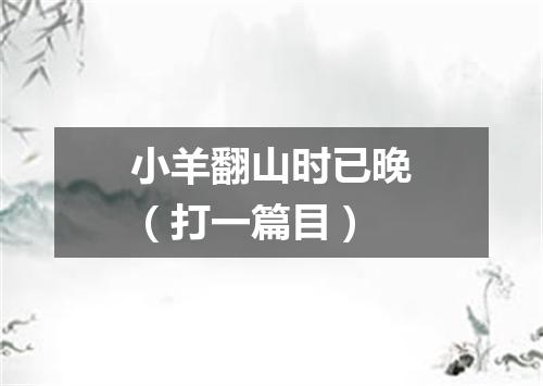 小羊翻山时已晚（打一篇目）