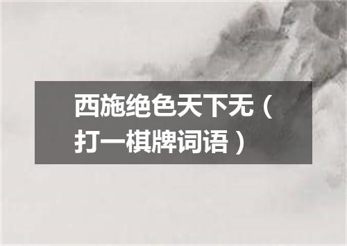 西施绝色天下无（打一棋牌词语）