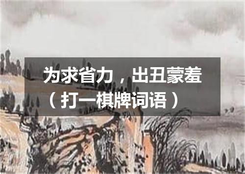 为求省力，出丑蒙羞（打一棋牌词语）