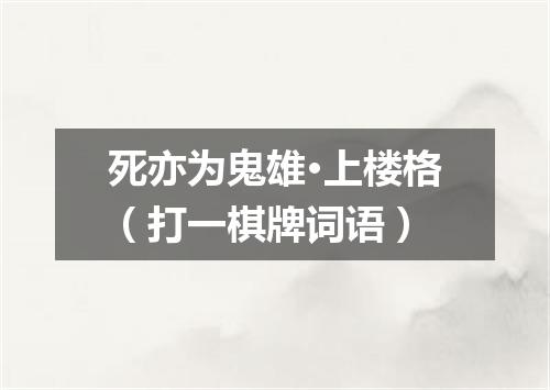 死亦为鬼雄·上楼格（打一棋牌词语）