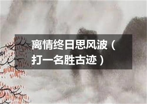 离情终日思风波（打一名胜古迹）