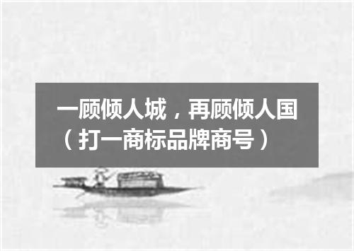 一顾倾人城，再顾倾人国（打一商标品牌商号）