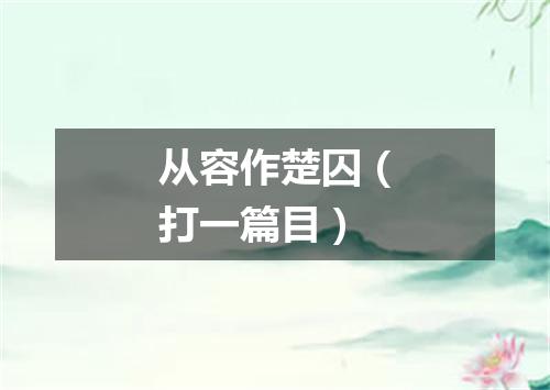 从容作楚囚（打一篇目）