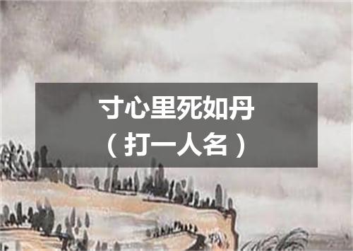 寸心里死如丹（打一人名）