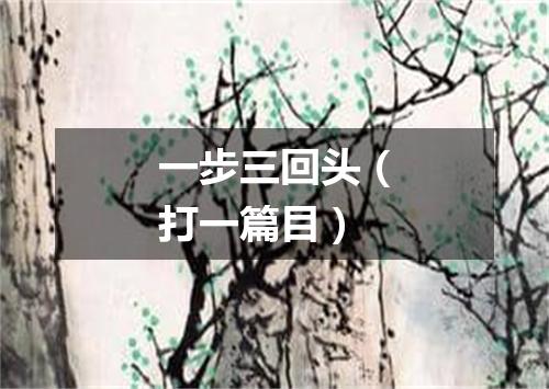 一步三回头（打一篇目）