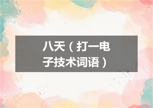 八天（打一电子技术词语）