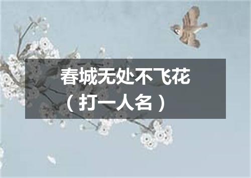 春城无处不飞花（打一人名）