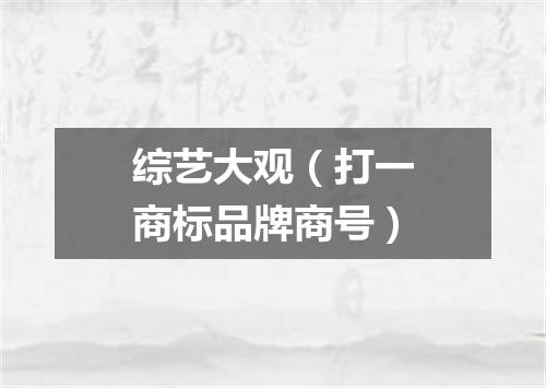 综艺大观（打一商标品牌商号）