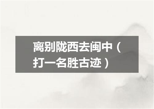 离别陇西去闽中（打一名胜古迹）