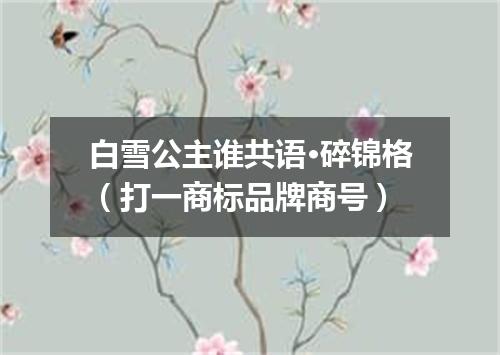 白雪公主谁共语·碎锦格（打一商标品牌商号）