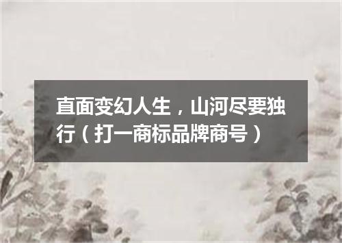 直面变幻人生，山河尽要独行（打一商标品牌商号）