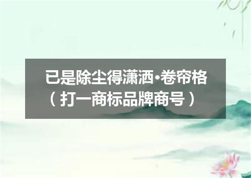 已是除尘得潇洒·卷帘格（打一商标品牌商号）