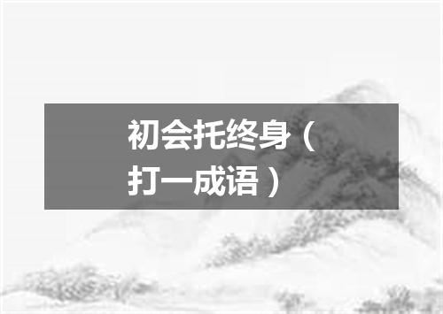 初会托终身（打一成语）