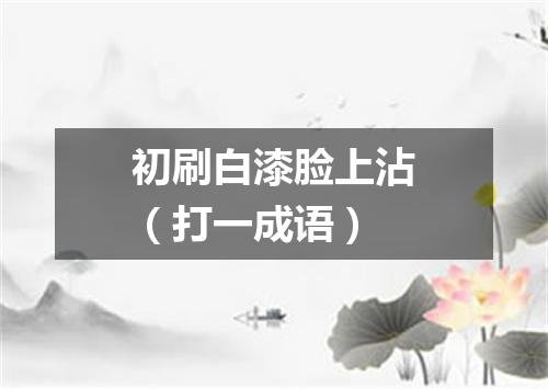 初刷白漆脸上沾（打一成语）