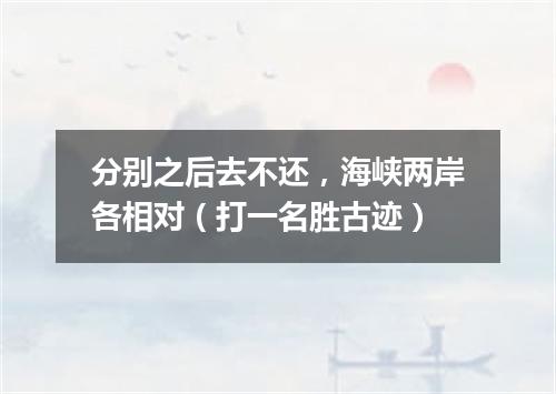 分别之后去不还，海峡两岸各相对（打一名胜古迹）