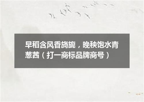 早稻含风香旖旎，晚秧饱水青葱茜（打一商标品牌商号）