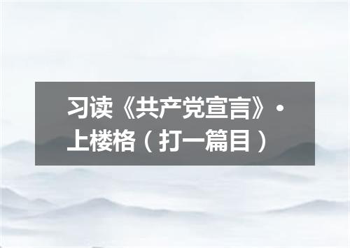 习读《共产党宣言》·上楼格（打一篇目）
