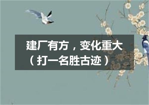 建厂有方，变化重大（打一名胜古迹）