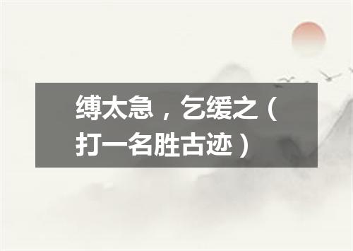 缚太急，乞缓之（打一名胜古迹）