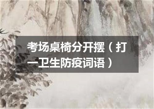 考场桌椅分开摆（打一卫生防疫词语）