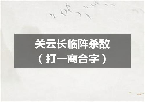 关云长临阵杀敌（打一离合字）
