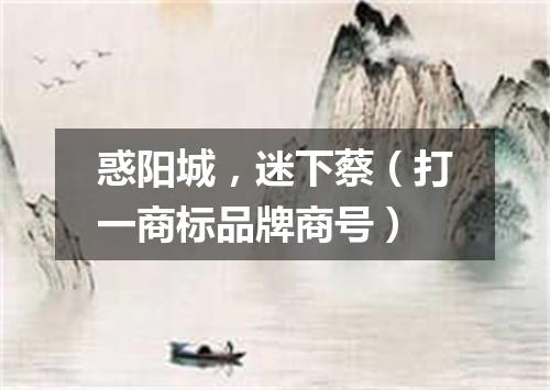 惑阳城，迷下蔡（打一商标品牌商号）