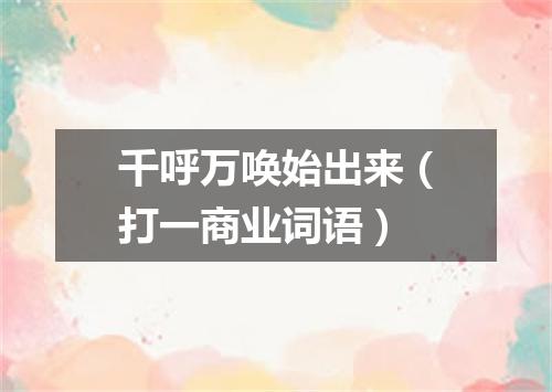 千呼万唤始出来（打一商业词语）