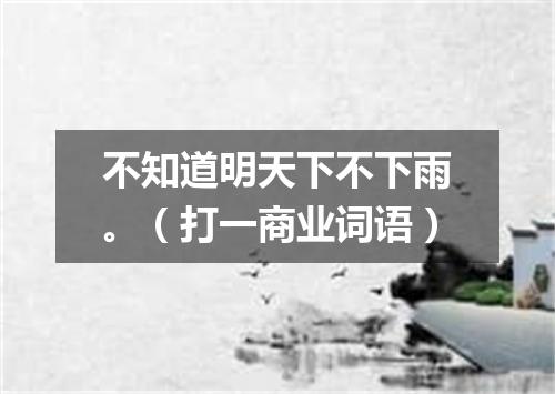 不知道明天下不下雨。（打一商业词语）