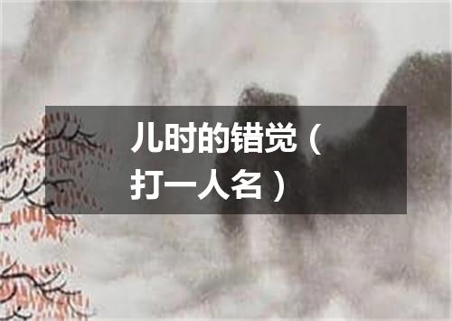 儿时的错觉（打一人名）