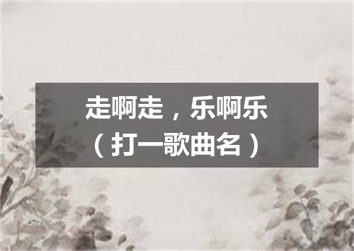 走啊走，乐啊乐（打一歌曲名）