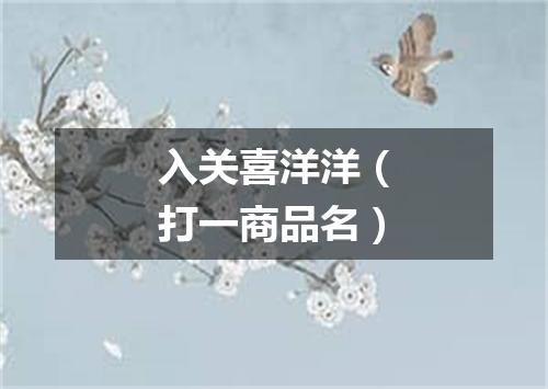 入关喜洋洋（打一商品名）