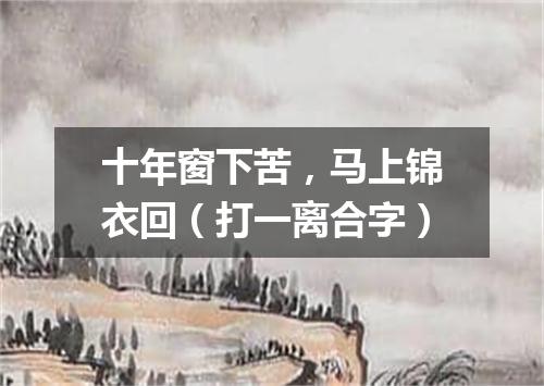 十年窗下苦，马上锦衣回（打一离合字）