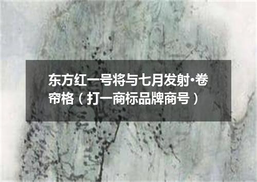 东方红一号将与七月发射·卷帘格（打一商标品牌商号）