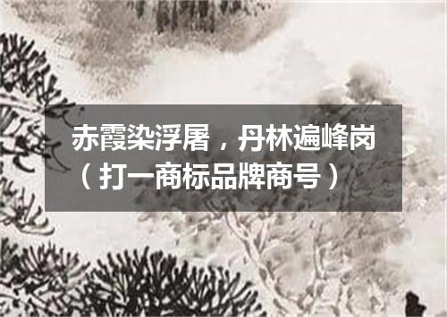 赤霞染浮屠，丹林遍峰岗（打一商标品牌商号）