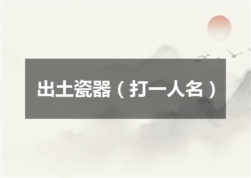 出土瓷器（打一人名）