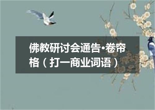 佛教研讨会通告·卷帘格（打一商业词语）