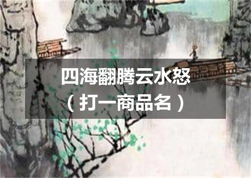 四海翻腾云水怒（打一商品名）