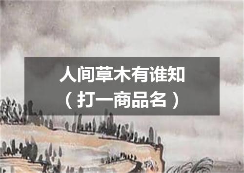 人间草木有谁知（打一商品名）