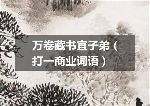 万卷藏书宜子弟（打一商业词语）