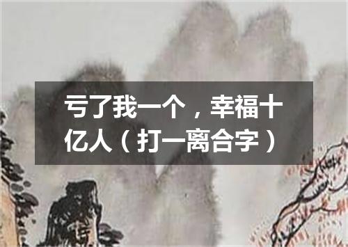 亏了我一个，幸福十亿人（打一离合字）