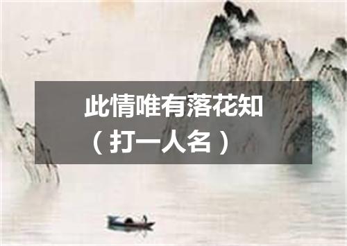 此情唯有落花知（打一人名）