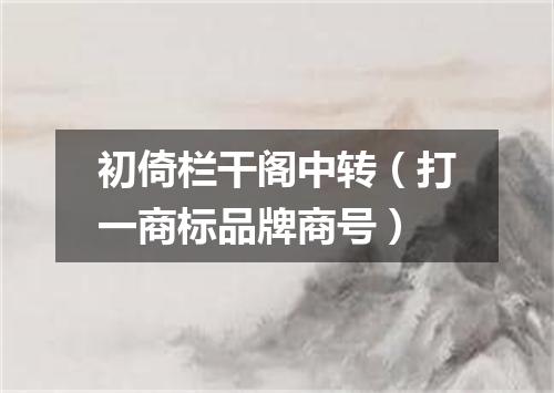 初倚栏干阁中转（打一商标品牌商号）